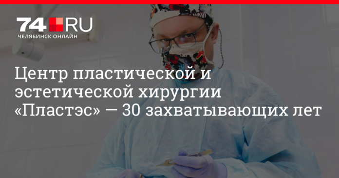 Где сделать пластическую операцию в Челябинске: центр пластической и эстетической хирургии «Пластэс» — 30 лет опыта | 74.ru