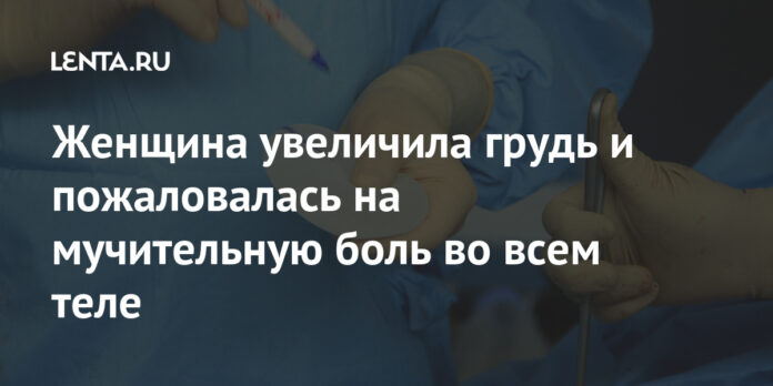 Женщина увеличила грудь и пожаловалась на мучительную боль во всем теле: Люди: Из жизни: Lenta.ru