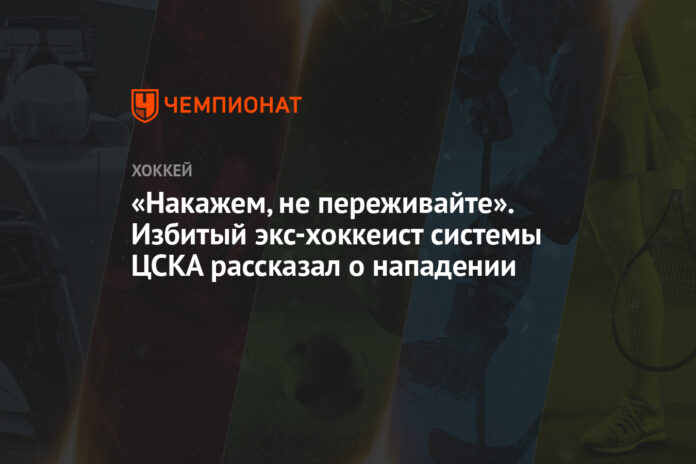 «Накажем, не переживайте». Избитый экс-хоккеист системы ЦСКА рассказал о нападении
