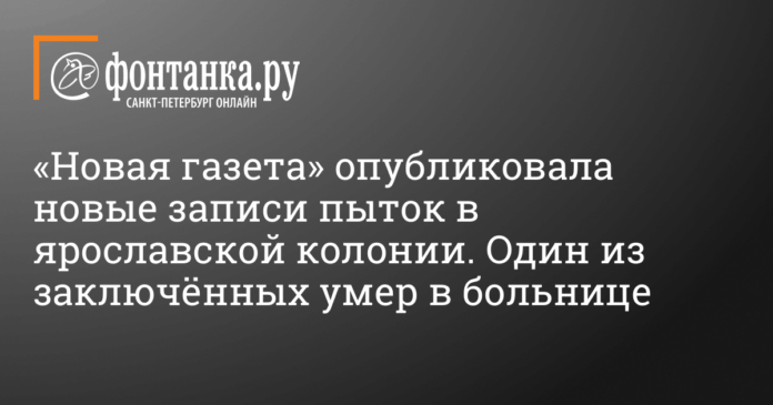 «Новая газета» опубликовала новые записи пыток в ярославской колонии. Один из заключённых умер в больнице - Происшествия - Новости Санкт-Петербурга
