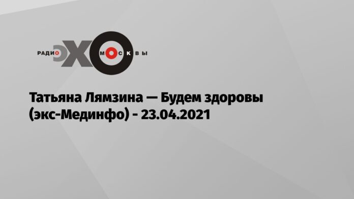 Татьяна Лямзина — Будем здоровы (экс-Мединфо) — Эхо Москвы, 23.04.2021