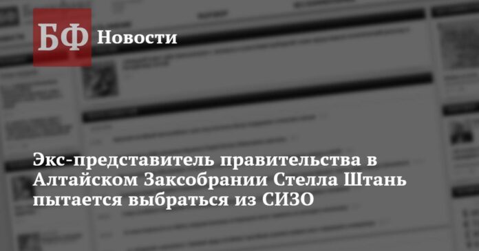Экс-представитель правительства в Алтайском Заксобрании Стелла Штань пытается выбраться из СИЗО