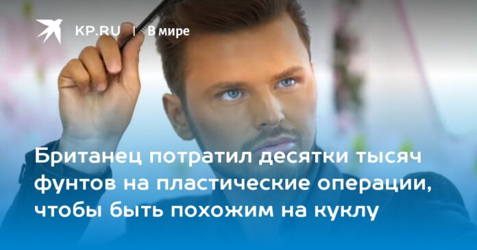 Британец потратил десятки тысяч фунтов на пластические операции, чтобы быть похожим на куклу