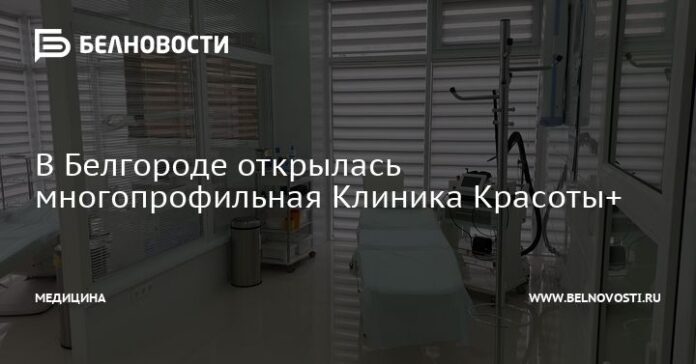 В Белгороде открылась многопрофильная Клиника Красоты+. Белгородские новости