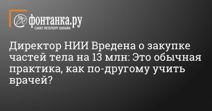 Директор НИИ Вредена о закупке частей тела на 13 млн: Это обычная практика, как по-другому учить врачей? - Город - Новости Санкт-Петербурга