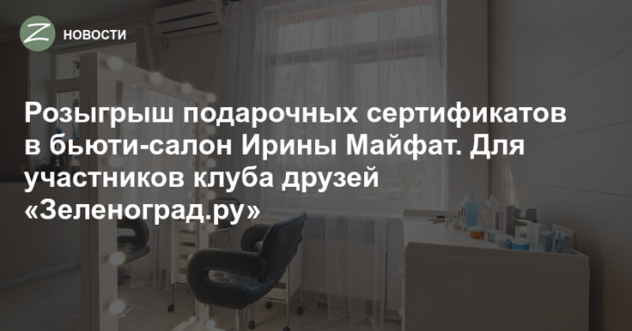 Зеленоград - Новости - Розыгрыш подарочных сертификатов в бьюти-салон Ирины Майфат. Для участников клуба друзей «Зеленоград.ру»