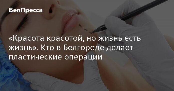 «Красота красотой, но жизнь есть жизнь». Кто в Белгороде делает пластические операции
