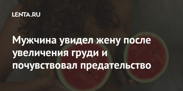 Мужчина увидел жену после увеличения груди и почувствовал предательство - Lenta.ru