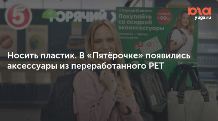 Носить пластик. В «Пятёрочке» появились аксессуары из переработанного PET