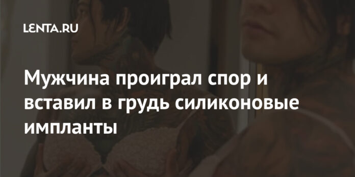 Мужчина проиграл спор и вставил в грудь силиконовые импланты: Внешний вид: Ценности: Lenta.ru