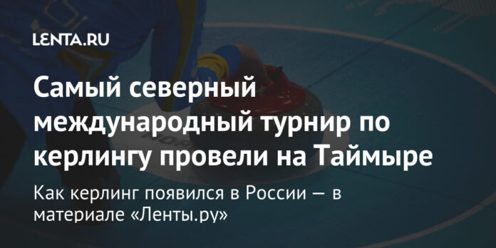 Самый северный международный турнир по керлингу провели на Таймыре: События: 69-я параллель: Lenta.ru