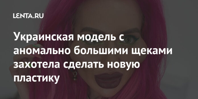 Украинская модель с аномально большими щеками захотела сделать новую пластику: Внешний вид: Ценности: Lenta.ru