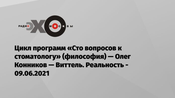 Цикл программ «Сто вопросов к стоматологу» (философия) — Олег Конников — Виттель. Реальность — Эхо Москвы, 09.06.2021 - Эхо Москвы