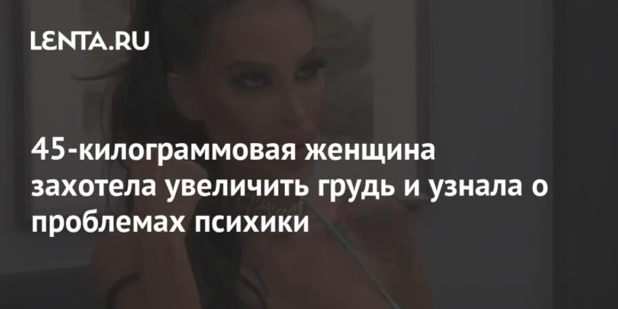45-килограммовая женщина захотела увеличить грудь и узнала о проблемах психики: Явления: Ценности: Lenta.ru