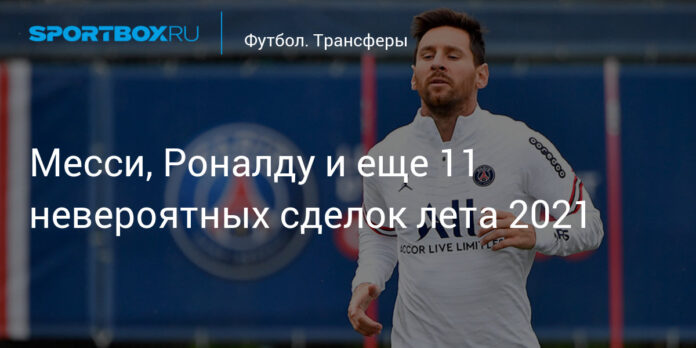 Месси, Роналду и еще 11 невероятных сделок лета 2021