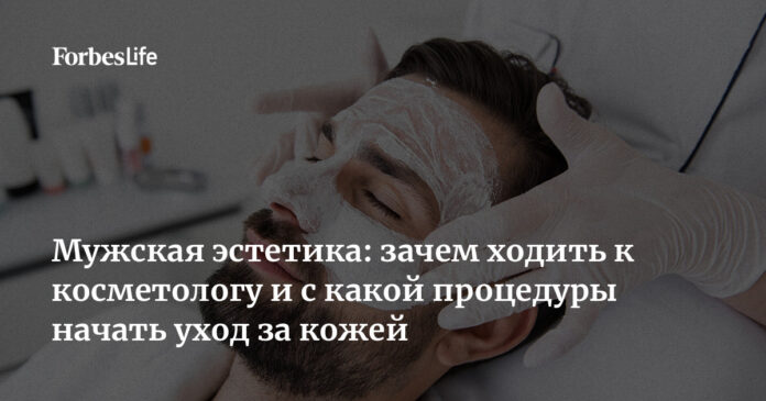 Мужская эстетика: зачем ходить к косметологу и с какой процедуры начать уход за кожей