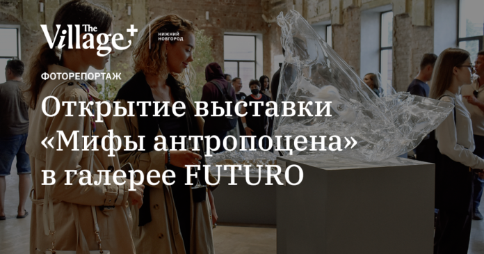 Открытие выставки «Мифы антропоцена» в галерее FUTURO - the-village