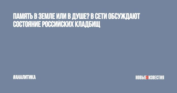 Память в земле или в душе? В Сети обсуждают состояние российских кладбищ