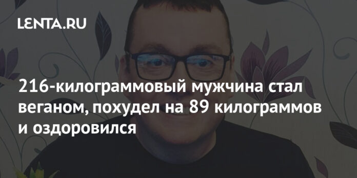 216-килограммовый мужчина стал веганом, похудел на 89 килограммов и оздоровился: Люди: Из жизни: Lenta.ru