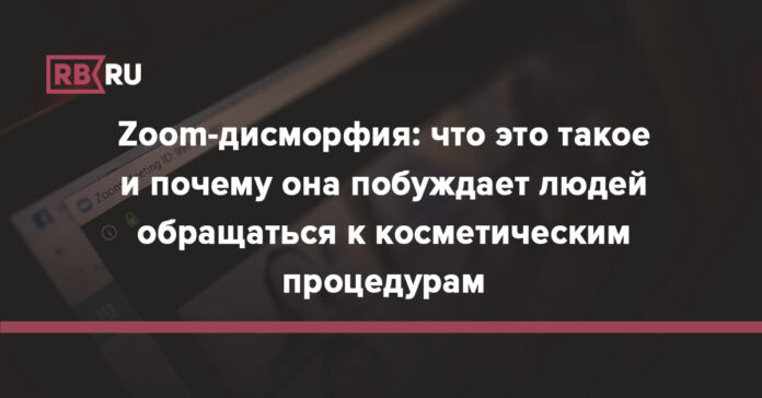 Zoom-дисморфия: что это такое и почему она побуждает людей обращаться к косметическим процедурам