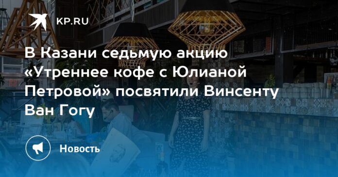 В Казани седьмую акцию «Утреннее кофе с Юлианой Петровой» посвятили Винсенту Ван Гогу