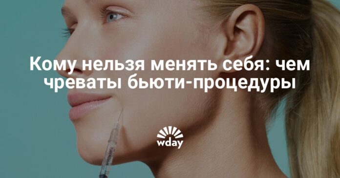 Кому нельзя менять себя: чем чреваты бьюти-процедуры - Wday.ru