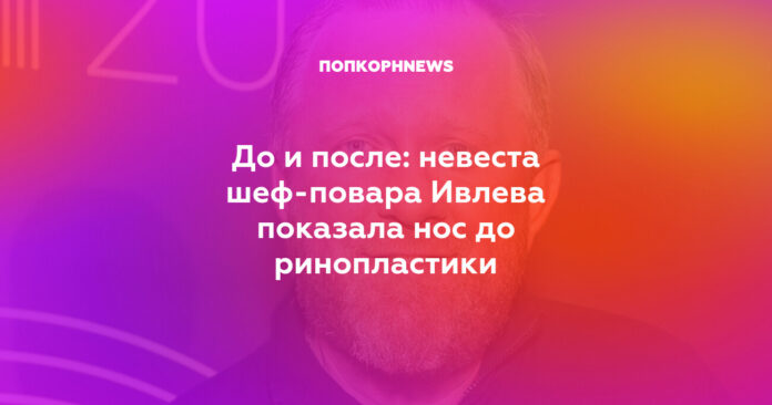 невеста шеф-повара Ивлева показала нос до ринопластики